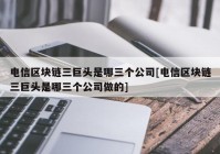 电信区块链三巨头是哪三个公司[电信区块链三巨头是哪三个公司做的]