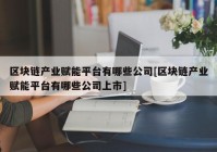 区块链产业赋能平台有哪些公司[区块链产业赋能平台有哪些公司上市]