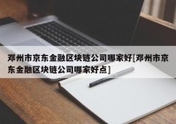 邓州市京东金融区块链公司哪家好[邓州市京东金融区块链公司哪家好点]