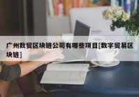 广州数贸区块链公司有哪些项目[数字贸易区块链]