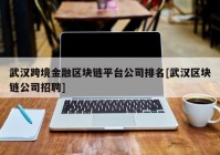 武汉跨境金融区块链平台公司排名[武汉区块链公司招聘]