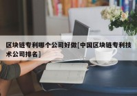 区块链专利哪个公司好做[中国区块链专利技术公司排名]