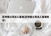 区块链公司法人是谁[区块链公司法人是谁担任]