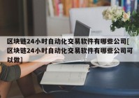 区块链24小时自动化交易软件有哪些公司[区块链24小时自动化交易软件有哪些公司可以做]