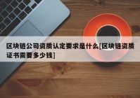 区块链公司资质认定要求是什么[区块链资质证书需要多少钱]