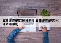 宜昌区块链规划设计公司[宜昌区块链规划设计公司招聘]