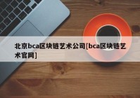 北京bca区块链艺术公司[bca区块链艺术官网]