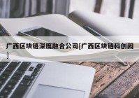 广西区块链深度融合公司[广西区块链科创园]