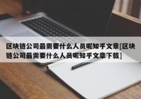 区块链公司最需要什么人员呢知乎文章[区块链公司最需要什么人员呢知乎文章下载]