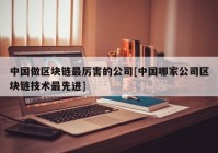 中国做区块链最厉害的公司[中国哪家公司区块链技术最先进]