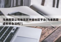 马来西亚公司推出区块链社区平台[马来西亚虚拟币合法吗?]