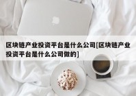 区块链产业投资平台是什么公司[区块链产业投资平台是什么公司做的]