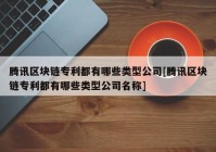 腾讯区块链专利都有哪些类型公司[腾讯区块链专利都有哪些类型公司名称]