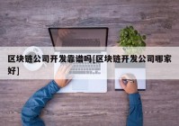 区块链公司开发靠谱吗[区块链开发公司哪家好]