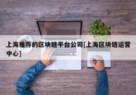 上海推荐的区块链平台公司[上海区块链运营中心]