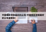 中国做区块链最好的公司[中国做区块链最好的公司是哪家]