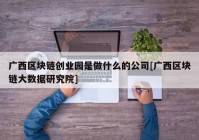 广西区块链创业园是做什么的公司[广西区块链大数据研究院]