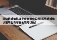 区块链诚信认证平台有哪些公司[区块链诚信认证平台有哪些公司可以做]